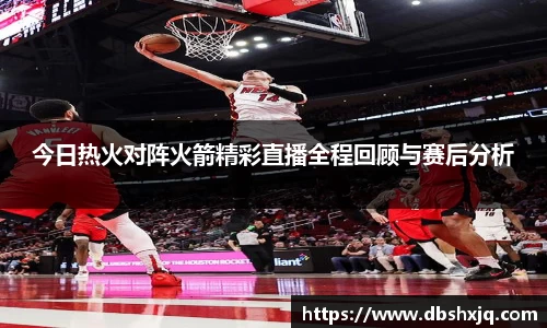今日热火对阵火箭精彩直播全程回顾与赛后分析