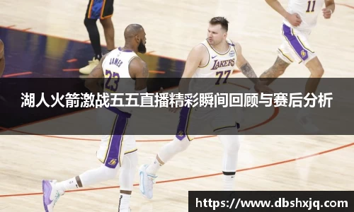 湖人火箭激战五五直播精彩瞬间回顾与赛后分析
