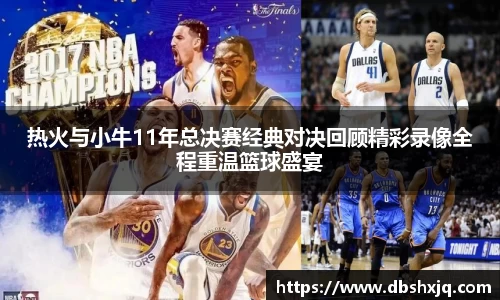 热火与小牛11年总决赛经典对决回顾精彩录像全程重温篮球盛宴