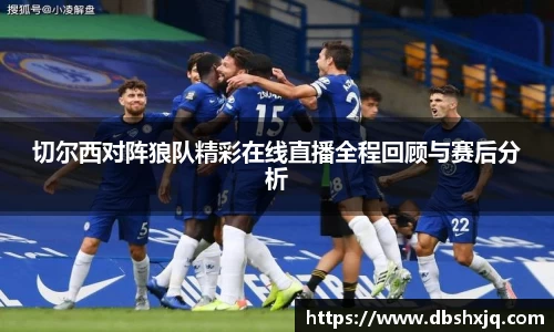 切尔西对阵狼队精彩在线直播全程回顾与赛后分析