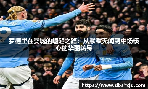 罗德里在曼城的崛起之路：从默默无闻到中场核心的华丽转身