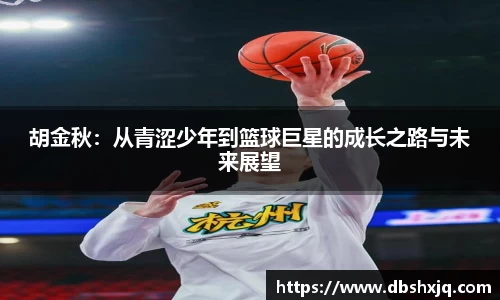 胡金秋：从青涩少年到篮球巨星的成长之路与未来展望