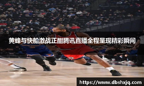 黄蜂与快船激战正酣腾讯直播全程呈现精彩瞬间