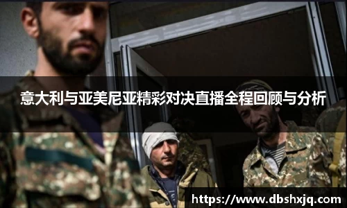 意大利与亚美尼亚精彩对决直播全程回顾与分析